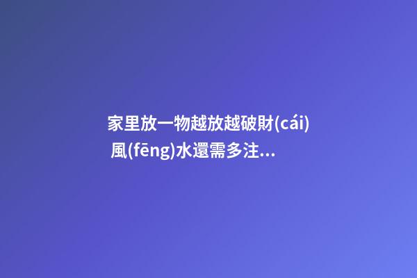 家里放一物越放越破財(cái) 風(fēng)水還需多注意